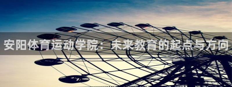 vsport体育官网下载：安阳体育运动学院：未来教育的起点与