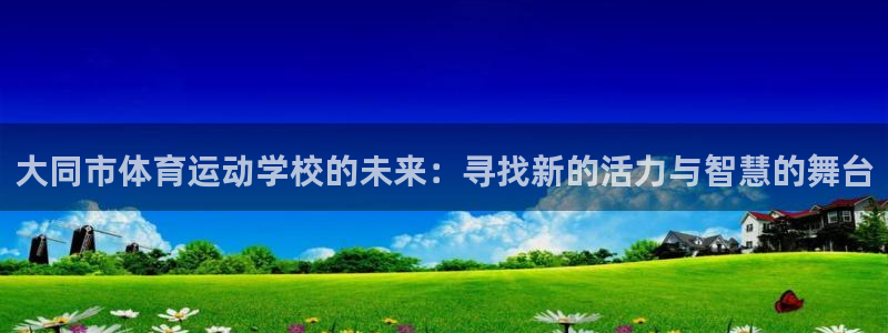 vsport体育官方正版app娱乐下载：大同市体育运动学校的