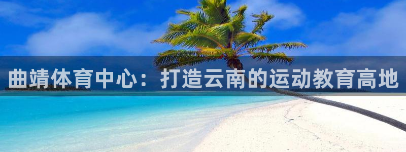 vsport体育官网下载招商电话地址：曲靖体育中心：打造云南