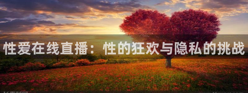 龙门体育免费直播：性爱在线直播：性的狂欢与隐私的挑战